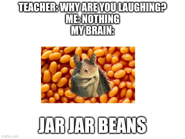 Happy May the 4th | TEACHER: WHY ARE YOU LAUGHING?
ME: NOTHING
MY BRAIN:; JAR JAR BEANS | image tagged in jar jar binks,beans | made w/ Imgflip meme maker