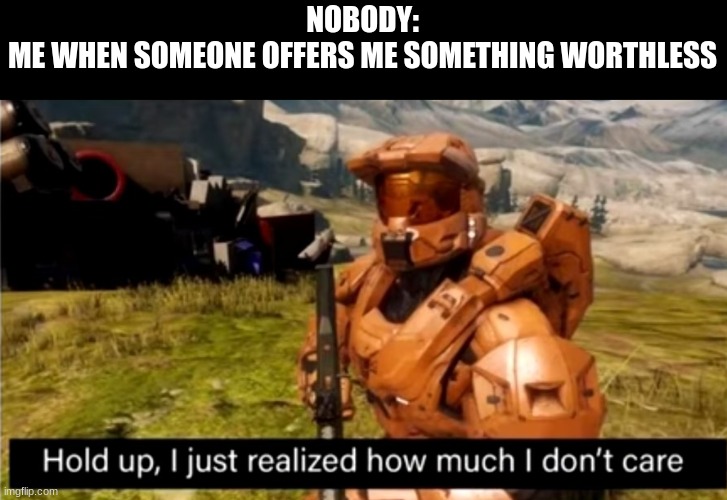 hold up, i just realized how much i don't care | NOBODY:
ME WHEN SOMEONE OFFERS ME SOMETHING WORTHLESS | image tagged in hold up i just realized how much i don't care | made w/ Imgflip meme maker