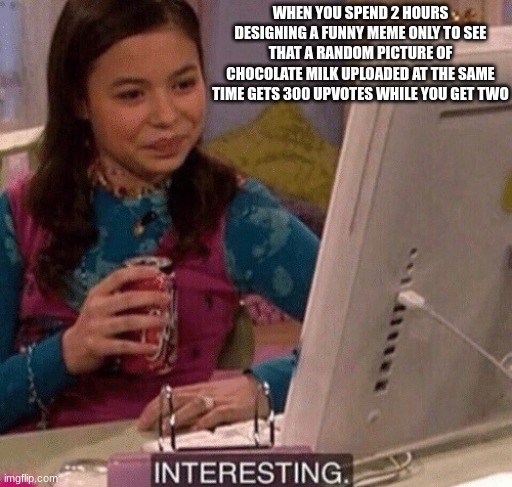 iCarly Interesting | WHEN YOU SPEND 2 HOURS DESIGNING A FUNNY MEME ONLY TO SEE THAT A RANDOM PICTURE OF CHOCOLATE MILK UPLOADED AT THE SAME TIME GETS 300 UPVOTES | image tagged in icarly interesting | made w/ Imgflip meme maker