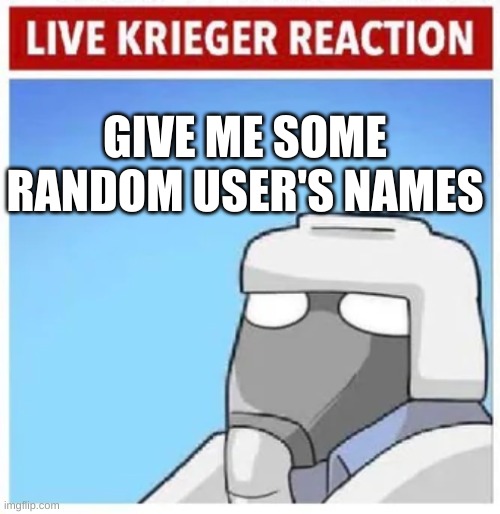 Live Krieger Reaction | GIVE ME SOME RANDOM USER'S NAMES | image tagged in live krieger reaction | made w/ Imgflip meme maker