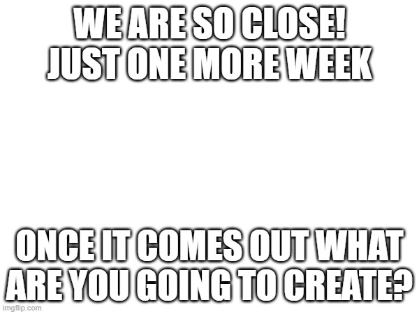 WE ARE SO CLOSE! JUST ONE MORE WEEK; ONCE IT COMES OUT WHAT ARE YOU GOING TO CREATE? | image tagged in legend of zelda | made w/ Imgflip meme maker