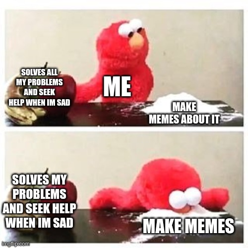 hehe | SOLVES ALL MY PROBLEMS AND SEEK HELP WHEN IM SAD; ME; MAKE MEMES ABOUT IT; SOLVES MY PROBLEMS AND SEEK HELP WHEN IM SAD; MAKE MEMES | image tagged in elmo cocaine | made w/ Imgflip meme maker