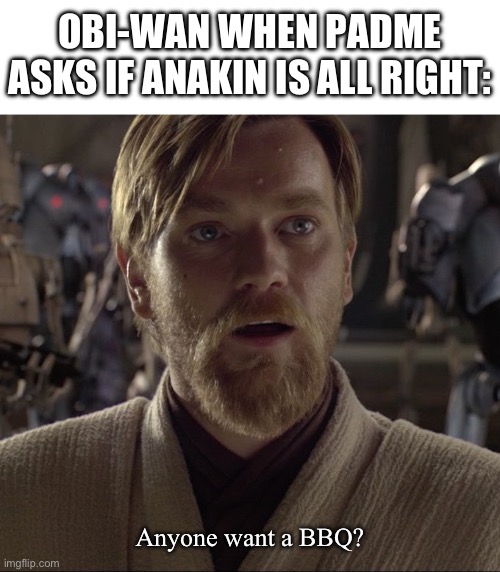 Obi Wan Hello There | OBI-WAN WHEN PADME ASKS IF ANAKIN IS ALL RIGHT:; Anyone want a BBQ? | image tagged in obi wan hello there | made w/ Imgflip meme maker