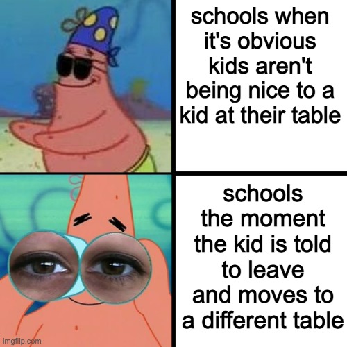 this happened to me :( | schools when it's obvious kids aren't being nice to a kid at their table; schools the moment the kid is told to leave and moves to a different table | image tagged in patrick blind and binoculars | made w/ Imgflip meme maker