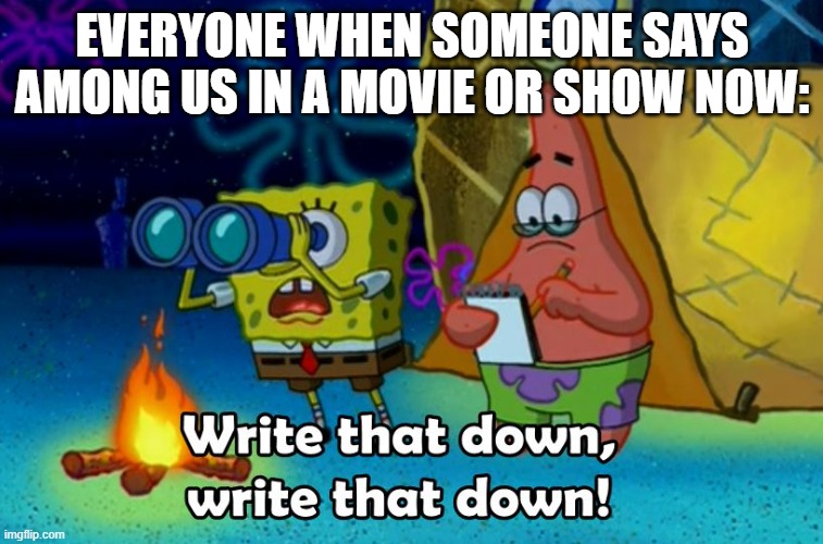 There are MILLIONS of YouTube videos that do this. | EVERYONE WHEN SOMEONE SAYS AMONG US IN A MOVIE OR SHOW NOW: | image tagged in write that down,among us,youtube,the internet | made w/ Imgflip meme maker