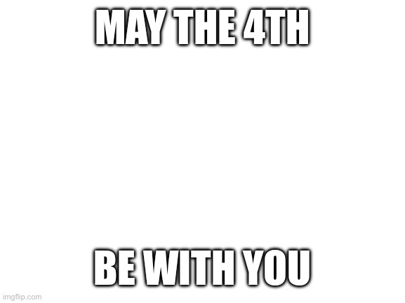 Star Wars day in my area | MAY THE 4TH; BE WITH YOU | image tagged in blank white template | made w/ Imgflip meme maker