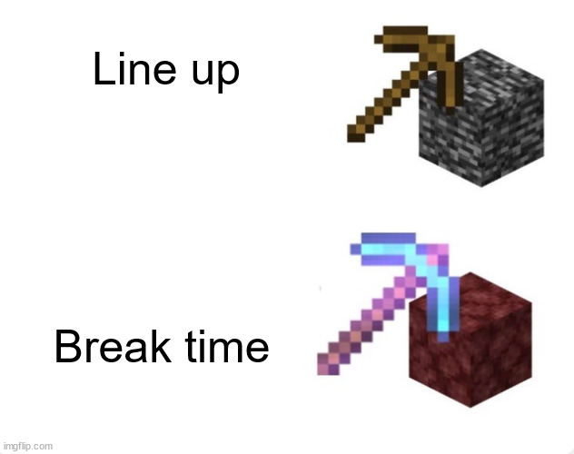 Not my best memes... | Line up; Break time | image tagged in pickaxe mining speed | made w/ Imgflip meme maker