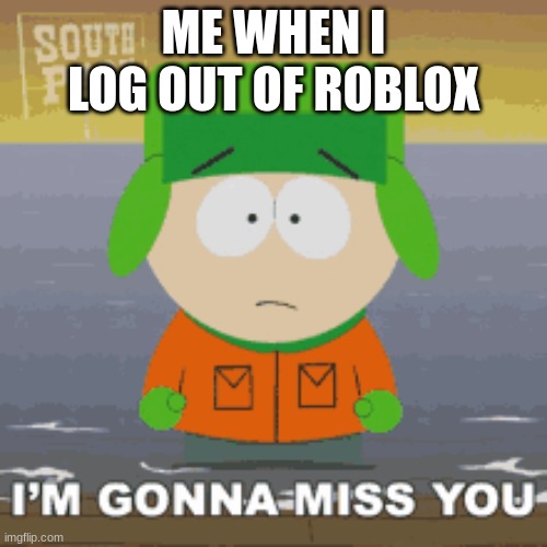 my life | ME WHEN I LOG OUT OF ROBLOX | image tagged in south park | made w/ Imgflip meme maker