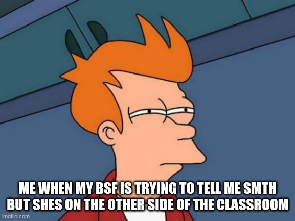 Futurama Fry | ME WHEN MY BSF IS TRYING TO TELL ME SMTH BUT SHES ON THE OTHER SIDE OF THE CLASSROOM | image tagged in memes,futurama fry | made w/ Imgflip meme maker