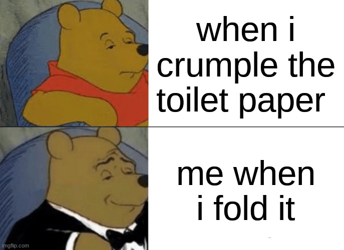 Tuxedo Winnie The Pooh | when i crumple the toilet paper; me when i fold it | image tagged in memes,tuxedo winnie the pooh | made w/ Imgflip meme maker