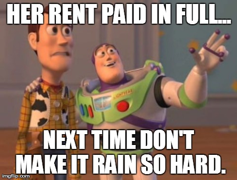 X, X Everywhere | HER RENT PAID IN FULL... NEXT TIME DON'T MAKE IT RAIN SO HARD. | image tagged in memes,x x everywhere | made w/ Imgflip meme maker