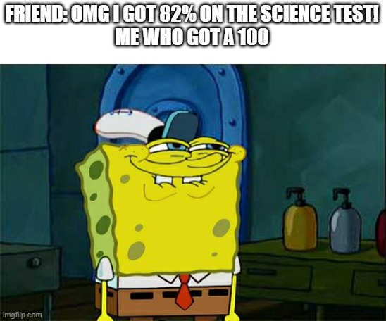 me like siyense | FRIEND: OMG I GOT 82% ON THE SCIENCE TEST!
ME WHO GOT A 100 | image tagged in memes,don't you squidward | made w/ Imgflip meme maker