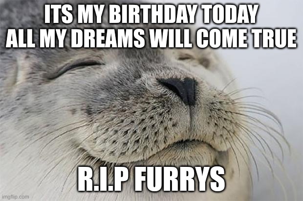 R.I.P furrys | ITS MY BIRTHDAY TODAY ALL MY DREAMS WILL COME TRUE; R.I.P FURRYS | image tagged in memes,satisfied seal | made w/ Imgflip meme maker