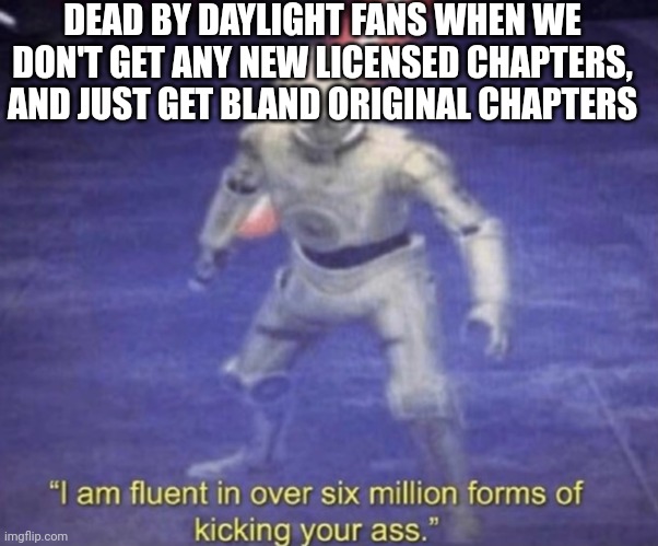 All I know is pain | DEAD BY DAYLIGHT FANS WHEN WE DON'T GET ANY NEW LICENSED CHAPTERS, AND JUST GET BLAND ORIGINAL CHAPTERS | image tagged in i am fluent in over six million forms of kicking your ass,dead by daylight,behavior | made w/ Imgflip meme maker