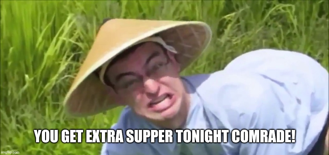 Welcome to the Rice Paddy | YOU GET EXTRA SUPPER TONIGHT COMRADE! | image tagged in welcome to the rice paddy | made w/ Imgflip meme maker