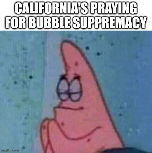 Bubbles | CALIFORNIA'S PRAYING FOR BUBBLE SUPPREMACY | image tagged in praying patrick | made w/ Imgflip meme maker