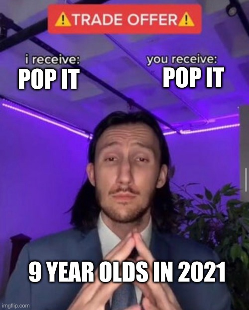 BrUuUUh | POP IT; POP IT; 9 YEAR OLDS IN 2021 | image tagged in i receive you receive | made w/ Imgflip meme maker