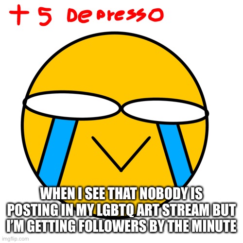 +5 depresso | WHEN I SEE THAT NOBODY IS POSTING IN MY LGBTQ ART STREAM BUT I’M GETTING FOLLOWERS BY THE MINUTE | image tagged in 5 depresso | made w/ Imgflip meme maker