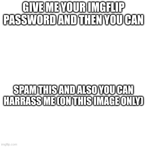 mod note: uh okay ig..? | GIVE ME YOUR IMGFLIP PASSWORD AND THEN YOU CAN; SPAM THIS AND ALSO YOU CAN HARRASS ME (ON THIS IMAGE ONLY) | made w/ Imgflip meme maker