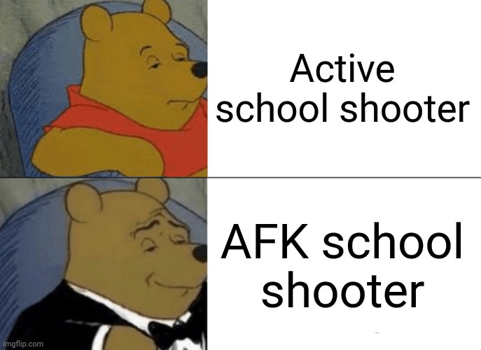 Offline for more than 5 minutes | Active school shooter; AFK school shooter | image tagged in memes,tuxedo winnie the pooh | made w/ Imgflip meme maker