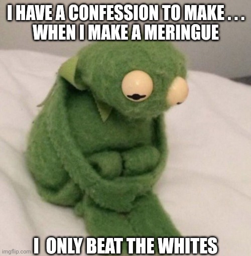 Ashamed Kermit | I HAVE A CONFESSION TO MAKE . . .
WHEN I MAKE A MERINGUE I  ONLY BEAT THE WHITES | image tagged in ashamed kermit | made w/ Imgflip meme maker