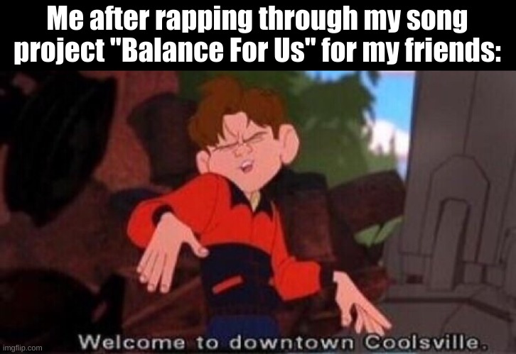 The songs lyrics will be out soon for you to sing along with! Stay tuned, Crew! | Me after rapping through my song project "Balance For Us" for my friends: | image tagged in welcome to downtown coolsville | made w/ Imgflip meme maker