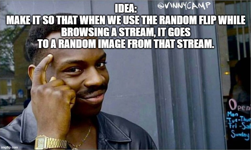 Good idea bad idea | IDEA:
MAKE IT SO THAT WHEN WE USE THE RANDOM FLIP WHILE BROWSING A STREAM, IT GOES TO A RANDOM IMAGE FROM THAT STREAM. | image tagged in good idea bad idea | made w/ Imgflip meme maker