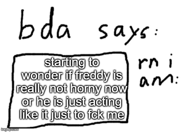 yes this is true | starting to wonder if freddy is really not horny now or he is just acting like it just to fck me | image tagged in official badlydrawnaxolotl announcement temp | made w/ Imgflip meme maker
