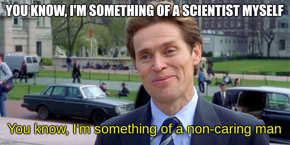 You know, I'm something of a scientist myself | YOU KNOW, I'M SOMETHING OF A SCIENTIST MYSELF; You know, I'm something of a non-caring man | image tagged in you know i'm something of a scientist myself | made w/ Imgflip meme maker