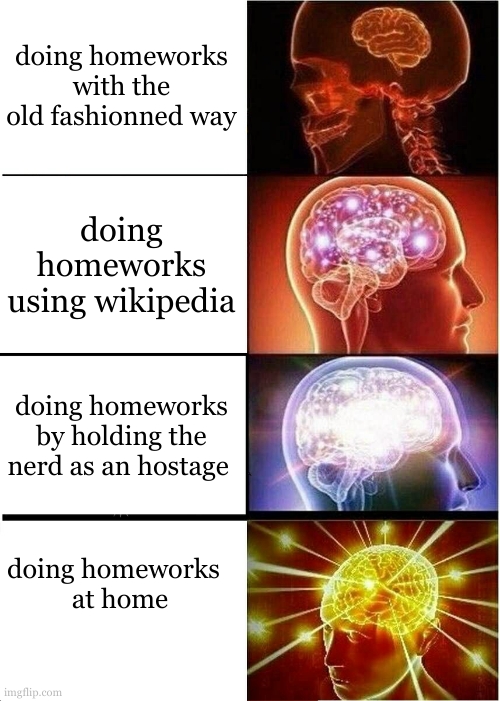 BIGGEST IQ TIME EVEEEERR !!!!! (joke) | doing homeworks with the old fashionned way; doing homeworks using wikipedia; doing homeworks by holding the nerd as an hostage; doing homeworks  
at home | image tagged in memes,expanding brain,he's out of line but he's right,homework,yeah this is big brain time,infinite iq | made w/ Imgflip meme maker