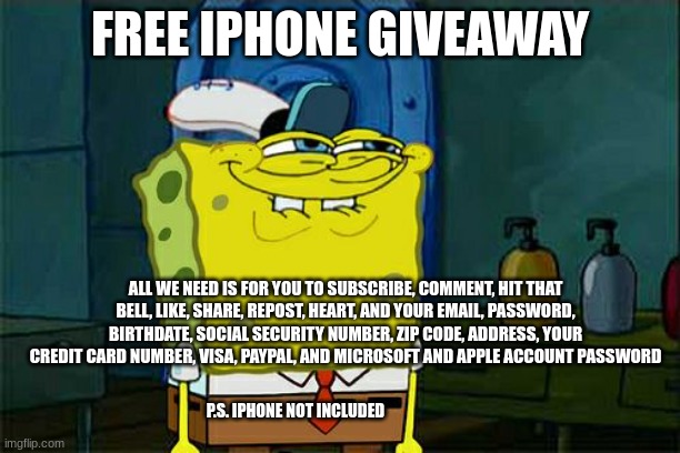 scammers | FREE IPHONE GIVEAWAY; ALL WE NEED IS FOR YOU TO SUBSCRIBE, COMMENT, HIT THAT BELL, LIKE, SHARE, REPOST, HEART, AND YOUR EMAIL, PASSWORD, BIRTHDATE, SOCIAL SECURITY NUMBER, ZIP CODE, ADDRESS, YOUR CREDIT CARD NUMBER, VISA, PAYPAL, AND MICROSOFT AND APPLE ACCOUNT PASSWORD; P.S. IPHONE NOT INCLUDED | image tagged in memes,don't you squidward | made w/ Imgflip meme maker