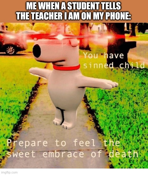 Why does it alway have to be like this | ME WHEN A STUDENT TELLS THE TEACHER I AM ON MY PHONE: | image tagged in you have sinned child prepare to feel the sweet embrace of death,memes,funny memes,school,relatable | made w/ Imgflip meme maker