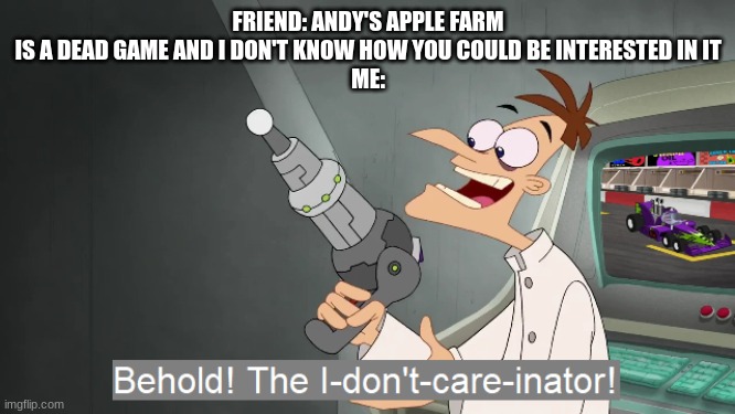Literally half of the reason is just Claus being my favorite character | FRIEND: ANDY'S APPLE FARM IS A DEAD GAME AND I DON'T KNOW HOW YOU COULD BE INTERESTED IN IT
ME: | image tagged in the i don't care inator | made w/ Imgflip meme maker