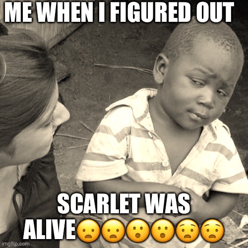Third World Skeptical Kid Meme | ME WHEN I FIGURED OUT; SCARLET WAS ALIVE😦😦😮😮😧😧 | image tagged in memes,third world skeptical kid | made w/ Imgflip meme maker