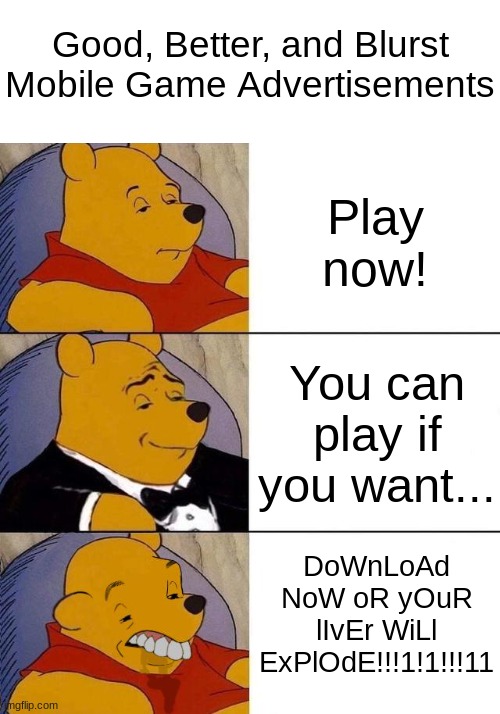 No one:     Upvote Beggars: UpVoTe Or YoUr GoNnA dIe!1!!1!!1!111! | Good, Better, and Blurst Mobile Game Advertisements; Play now! You can play if you want... DoWnLoAd NoW oR yOuR lIvEr WiLl ExPlOdE!!!1!1!!!11 | image tagged in best better blurst | made w/ Imgflip meme maker