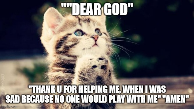Cute cat praying | ""DEAR GOD''; "THANK U FOR HELPING ME, WHEN I WAS SAD BECAUSE NO ONE WOULD PLAY WITH ME'' "AMEN" | image tagged in cute cat praying | made w/ Imgflip meme maker
