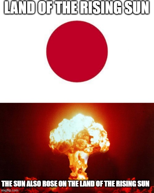 August 6, 1945 | LAND OF THE RISING SUN; THE SUN ALSO ROSE ON THE LAND OF THE RISING SUN | image tagged in japan,hiroshima | made w/ Imgflip meme maker