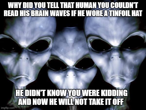 Alien pranks are galactic. | WHY DID YOU TELL THAT HUMAN YOU COULDN'T READ HIS BRAIN WAVES IF HE WORE A TINFOIL HAT; HE DIDN'T KNOW YOU WERE KIDDING AND NOW HE WILL NOT TAKE IT OFF | image tagged in grey aliens,alien pranks,wear tinfoil,protect your brain,they are watching you,you are next | made w/ Imgflip meme maker