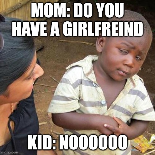Serious questions | MOM: DO YOU HAVE A GIRLFREIND; KID: NOOOOOO | image tagged in memes,third world skeptical kid | made w/ Imgflip meme maker