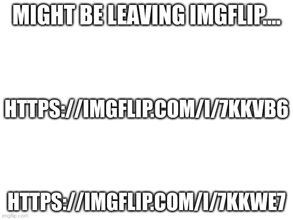 MIGHT BE LEAVING IMGFLIP.... HTTPS://IMGFLIP.COM/I/7KKVB6; HTTPS://IMGFLIP.COM/I/7KKWE7 | made w/ Imgflip meme maker