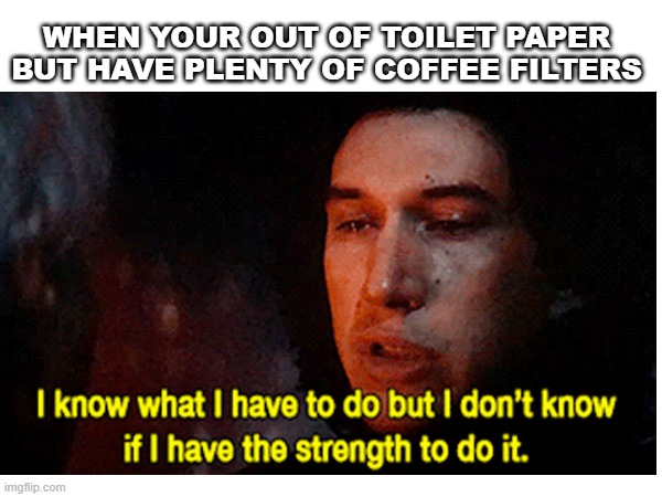 Ouch | WHEN YOUR OUT OF TOILET PAPER BUT HAVE PLENTY OF COFFEE FILTERS | image tagged in starwars,kylo ren,toilet paper | made w/ Imgflip meme maker