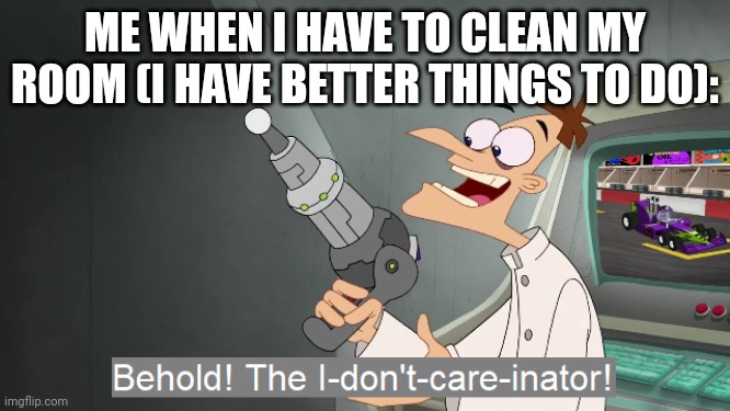 Yes | ME WHEN I HAVE TO CLEAN MY ROOM (I HAVE BETTER THINGS TO DO): | image tagged in the i don't care inator | made w/ Imgflip meme maker