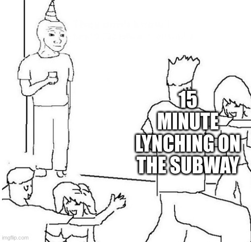 "I'm going to vote even harder from now on" | 15 MINUTE LYNCHING ON THE SUBWAY | image tagged in guy in corner of party | made w/ Imgflip meme maker