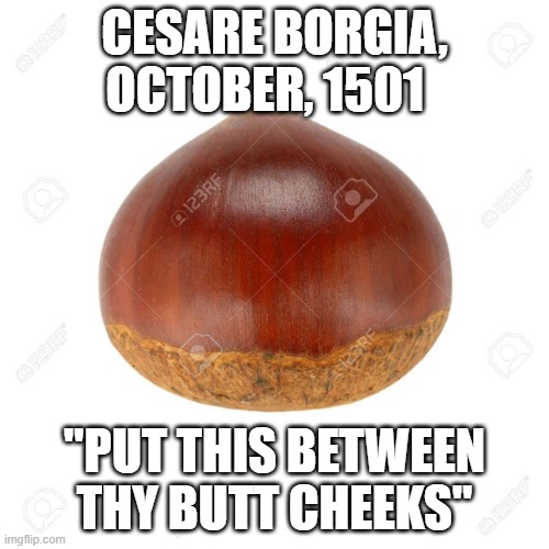The Banquet of the Chestnuts | CESARE BORGIA, OCTOBER, 1501; "PUT THIS BETWEEN THY BUTT CHEEKS" | image tagged in chestnut | made w/ Imgflip meme maker