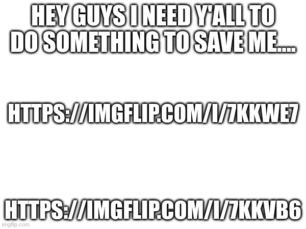HEY GUYS I NEED Y'ALL TO DO SOMETHING TO SAVE ME.... HTTPS://IMGFLIP.COM/I/7KKWE7; HTTPS://IMGFLIP.COM/I/7KKVB6 | made w/ Imgflip meme maker