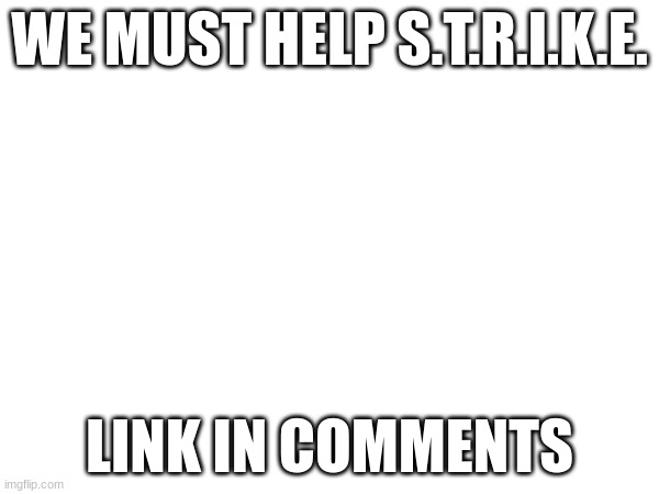 WE MUST HELP S.T.R.I.K.E. LINK IN COMMENTS | made w/ Imgflip meme maker