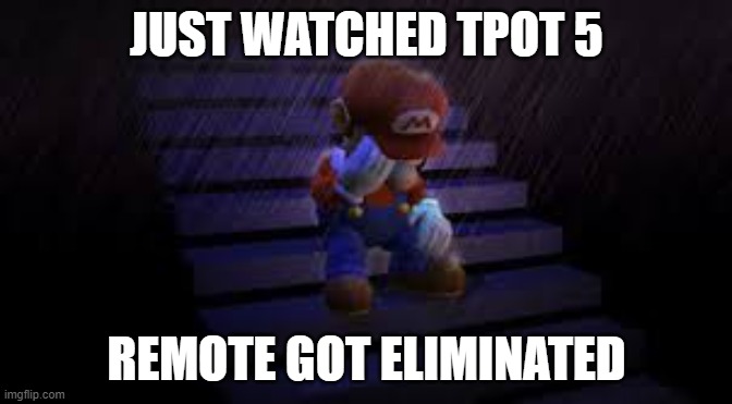 Sad mario | JUST WATCHED TPOT 5; REMOTE GOT ELIMINATED | image tagged in sad mario,BattleForDreamIsland | made w/ Imgflip meme maker