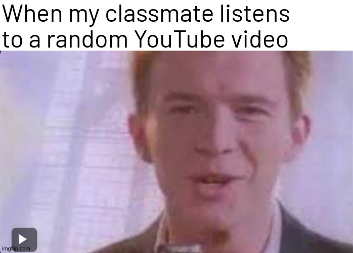 When my classmate listens to a random YouTube video | image tagged in rickroll | made w/ Imgflip meme maker