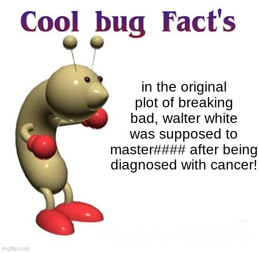 why did i come up with this | in the original plot of breaking bad, walter white was supposed to master#### after being diagnosed with cancer! | image tagged in cool bug facts,cursed image,why are you reading this,oh god why | made w/ Imgflip meme maker