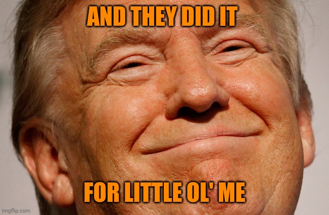 Trump Smile | AND THEY DID IT FOR LITTLE OL' ME | image tagged in trump smile | made w/ Imgflip meme maker